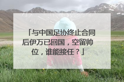 与中国足协终止合同后伊万已回国，空留帅位，谁能接任？