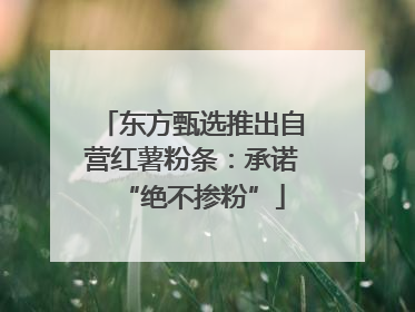 东方甄选推出自营红薯粉条：承诺“绝不掺粉”