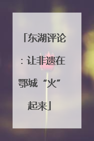 东湖评论：让非遗在鄂城“火”起来