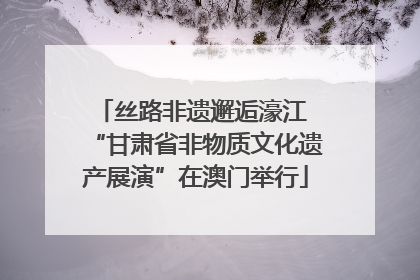 丝路非遗邂逅濠江 “甘肃省非物质文化遗产展演”在澳门举行