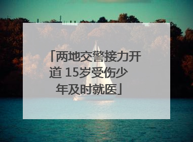 两地交警接力开道 15岁受伤少年及时就医