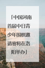 中国河南首届中日青少年围棋邀请赛将在洛阳举办