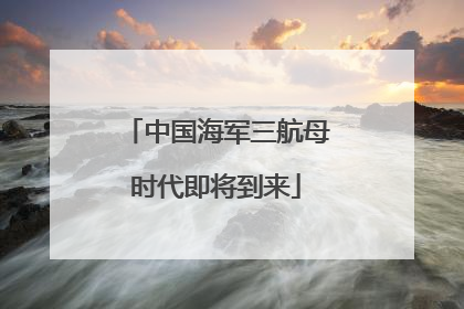 中国海军三航母时代即将到来