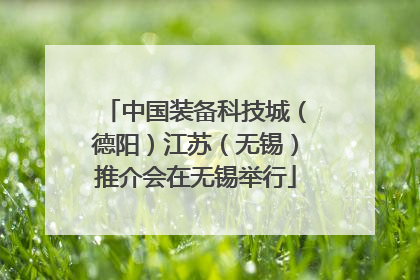 中国装备科技城（德阳）江苏（无锡）推介会在无锡举行