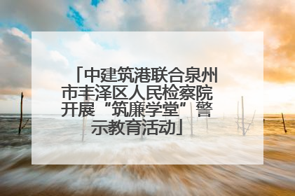 中建筑港联合泉州市丰泽区人民检察院开展“筑廉学堂”警示教育活动