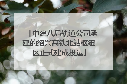 中建八局轨道公司承建的绍兴高铁北站枢纽区正式建成投运
