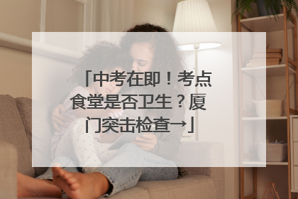 中考在即！考点食堂是否卫生？厦门突击检查→