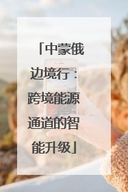 中蒙俄边境行：跨境能源通道的智能升级