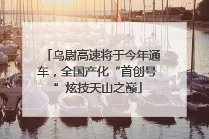 乌尉高速将于今年通车，全国产化“首创号”炫技天山之巅