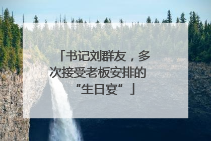 书记刘群友，多次接受老板安排的“生日宴”