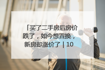 买了二手房后房价跌了，如今想置换，新房却涨价了｜100个买房故事