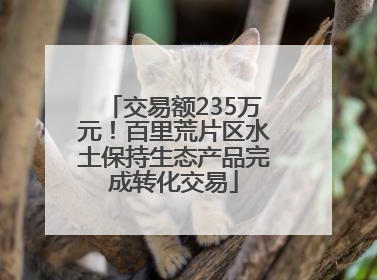 交易额235万元！百里荒片区水土保持生态产品完成转化交易