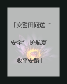 交警田间送“安全” 护航夏收平安路