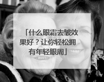 什么眼霜去皱效果好？让你轻松拥有年轻眼周