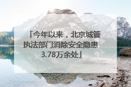 今年以来，北京城管执法部门消除安全隐患3.78万余处