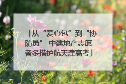 从“爱心包”到“协防员” 中建地产志愿者多措护航天津高考