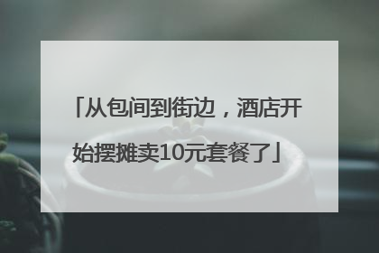 从包间到街边，酒店开始摆摊卖10元套餐了