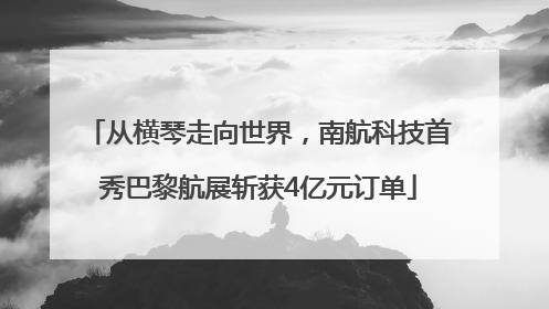 从横琴走向世界，南航科技首秀巴黎航展斩获4亿元订单