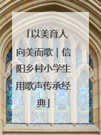 以美育人 向美而歌｜信阳乡村小学生用歌声传承经典