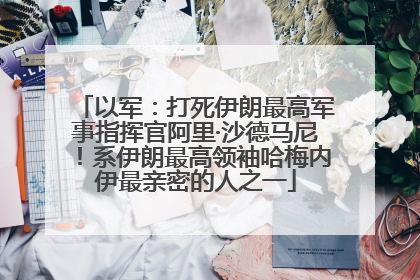 以军：打死伊朗最高军事指挥官阿里·沙德马尼！系伊朗最高领袖哈梅内伊最亲密的人之一
