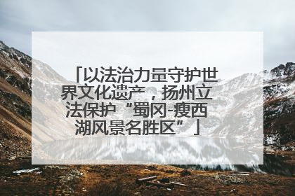 以法治力量守护世界文化遗产，扬州立法保护“蜀冈-瘦西湖风景名胜区”