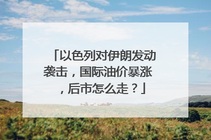 以色列对伊朗发动袭击，国际油价暴涨，后市怎么走？