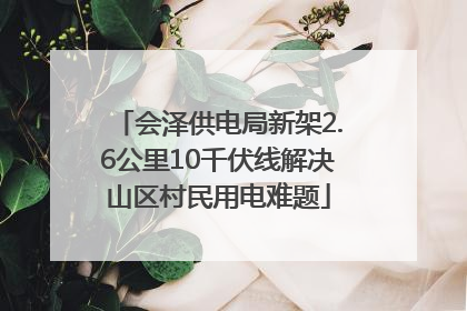会泽供电局新架2.6公里10千伏线解决山区村民用电难题