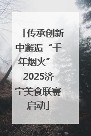 传承创新中邂逅“千年烟火” 2025济宁美食联赛启动