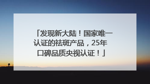 发现新大陆！国家唯一认证的祛斑产品，25年口碑品质央视认证！