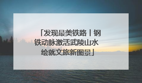 发现最美铁路丨钢铁动脉激活武陵山水 绘就文旅新图景