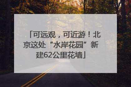 可远观，可近游！北京这处“水岸花园”新建62公里花墙