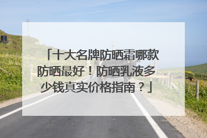 十大名牌防晒霜哪款防晒最好！防晒乳液多少钱真实价格指南？
