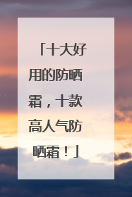 十大好用的防晒霜，十款高人气防晒霜！