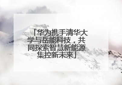 华为携手清华大学与岳能科技，共同探索智慧新能源集控新未来
