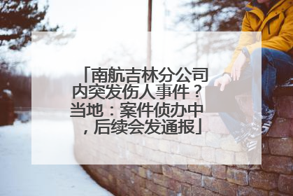 南航吉林分公司内突发伤人事件？当地：案件侦办中，后续会发通报