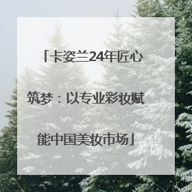 卡姿兰24年匠心筑梦：以专业彩妆赋能中国美妆市场