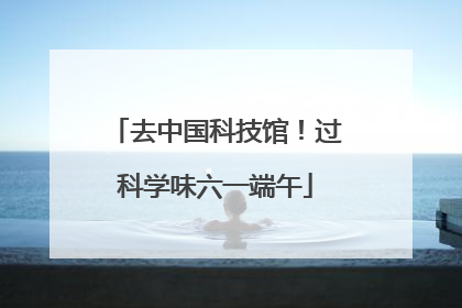 去中国科技馆！过科学味六一端午