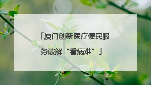 厦门创新医疗便民服务破解“看病难”