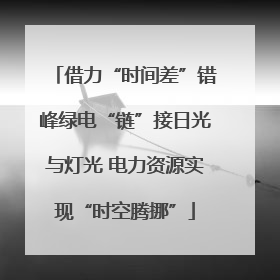 借力“时间差”错峰绿电“链”接日光与灯光 电力资源实现“时空腾挪”