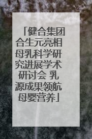 健合集团合生元亮相母乳科学研究进展学术研讨会 乳源成果领航母婴营养