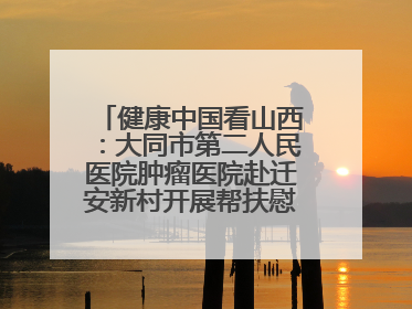 健康中国看山西：大同市第二人民医院肿瘤医院赴迁安新村开展帮扶慰问活动