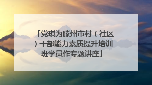 党琪为滕州市村（社区）干部能力素质提升培训班学员作专题讲座