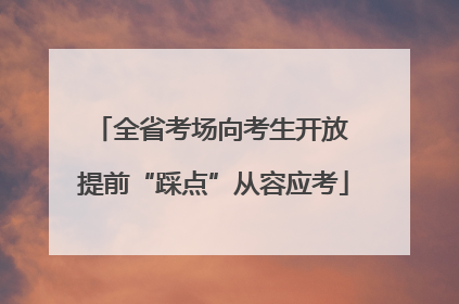 全省考场向考生开放 提前“踩点”从容应考