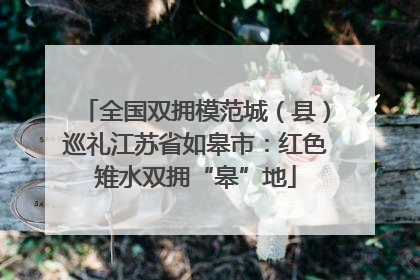 全国双拥模范城（县）巡礼江苏省如皋市：红色雉水双拥“皋”地