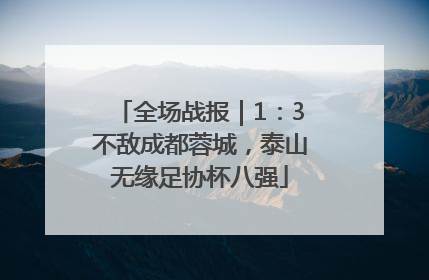 全场战报｜1：3不敌成都蓉城，泰山无缘足协杯八强