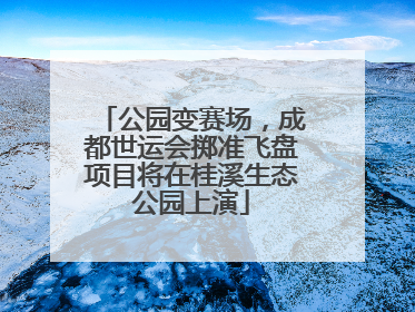公园变赛场，成都世运会掷准飞盘项目将在桂溪生态公园上演