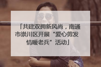 共建双拥新风尚，南通市崇川区开展“爱心剪发 情暖老兵”活动