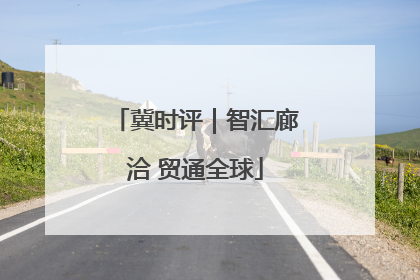 冀时评｜智汇廊洽 贸通全球