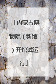 内蒙古博物院（新馆）开馆试运行