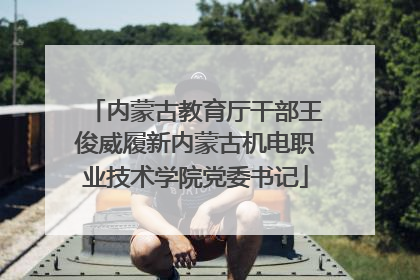 内蒙古教育厅干部王俊威履新内蒙古机电职业技术学院党委书记